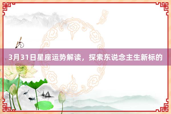 3月31日星座运势解读，探索东说念主生新标的