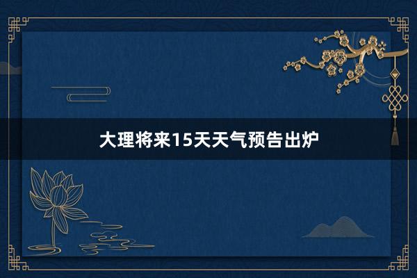 大理将来15天天气预告出炉